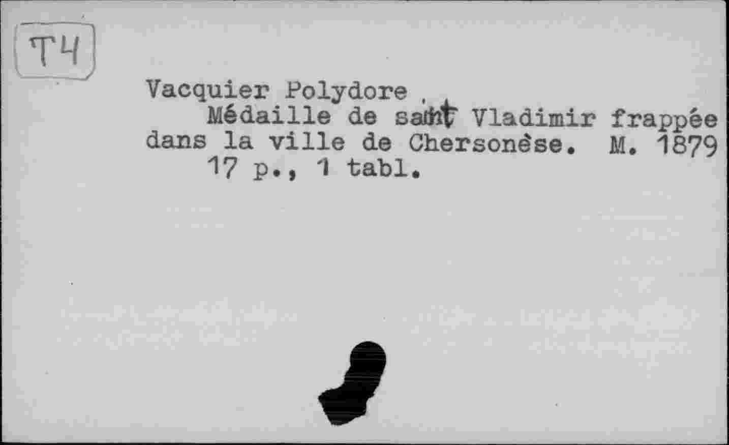 ﻿Vacquier Polydore ,
Médaille de salbt Vladimir frappée dans la ville de Chersonêse. M. 1879 17 p.» 1 tabl.